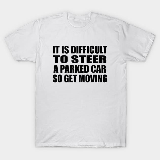 It is difficult to steer a parked car, so get moving T-Shirt by Geometric Designs